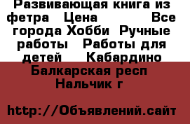 Развивающая книга из фетра › Цена ­ 7 000 - Все города Хобби. Ручные работы » Работы для детей   . Кабардино-Балкарская респ.,Нальчик г.